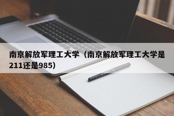 南京解放军理工大学（南京解放军理工大学是211还是985）