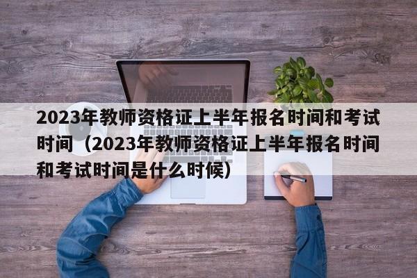 2023年教师资格证上半年报名时间和考试时间（2023年教师资格证上半年报名时间和考试时间是什么时候）