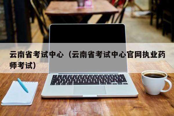 云南省考试中心（云南省考试中心官网执业药师考试）