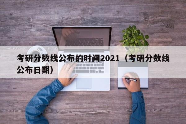 考研分数线公布的时间2021（考研分数线公布日期）