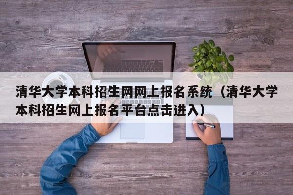 清华大学本科招生网网上报名系统（清华大学本科招生网上报名平台点击进入）