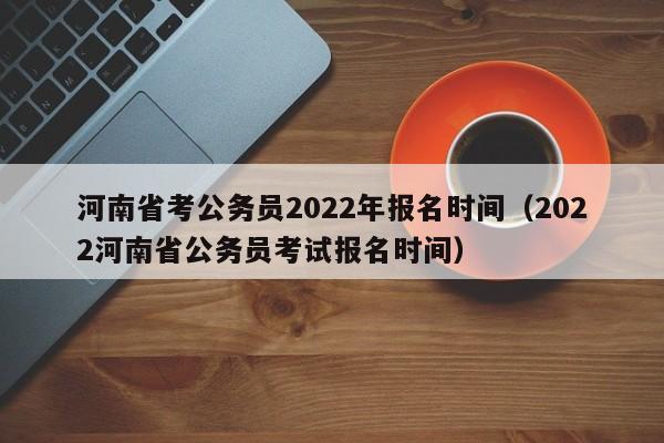 河南省考公务员2022年报名时间（2022河南省公务员考试报名时间）
