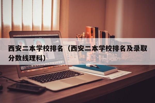 西安二本学校排名（西安二本学校排名及录取分数线理科）