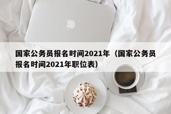 国家公务员报名时间2021年（国家公务员报名时间2021年职位表）