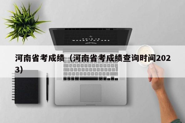 河南省考成绩（河南省考成绩查询时间2023）