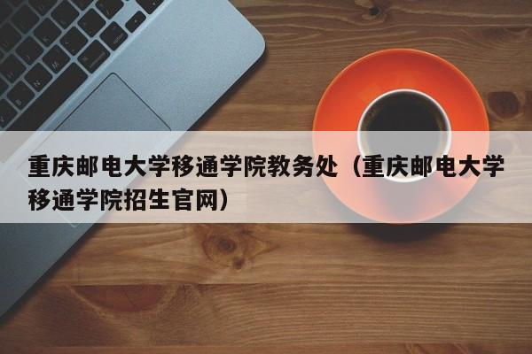 重庆邮电大学移通学院教务处（重庆邮电大学移通学院招生官网）
