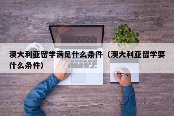 澳大利亚留学满足什么条件（澳大利亚留学要什么条件）