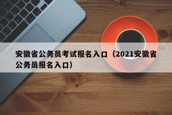 安徽省公务员考试报名入口（2021安徽省公务员报名入口）