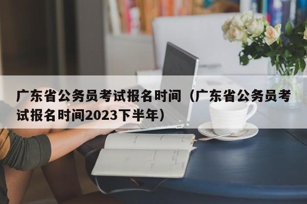 广东省公务员考试报名时间（广东省公务员考试报名时间2023下半年）