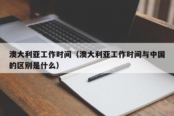 澳大利亚工作时间（澳大利亚工作时间与中国的区别是什么）