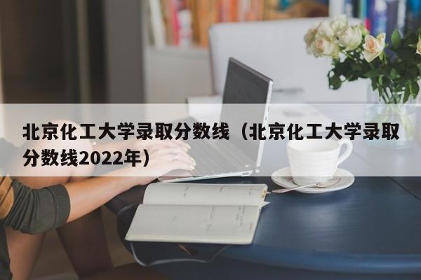 北京化工大学录取分数线（北京化工大学录取分数线2022年）