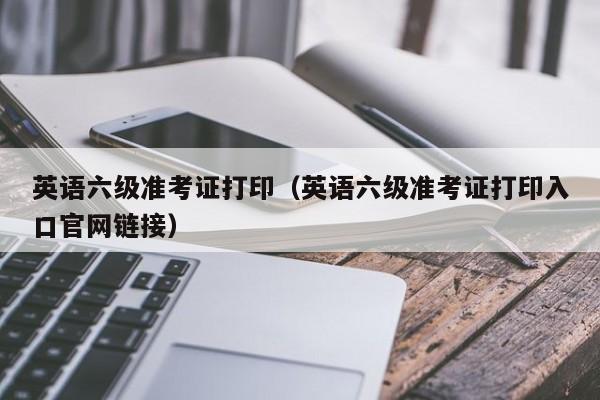 英语六级准考证打印（英语六级准考证打印入口官网链接）