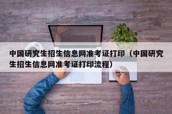 中国研究生招生信息网准考证打印（中国研究生招生信息网准考证打印流程）
