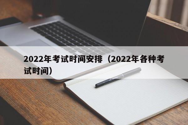 2022年考试时间安排（2022年各种考试时间）
