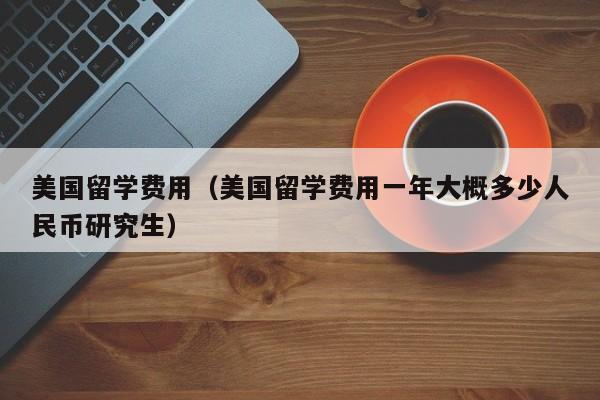 美国留学费用（美国留学费用一年大概多少人民币研究生）