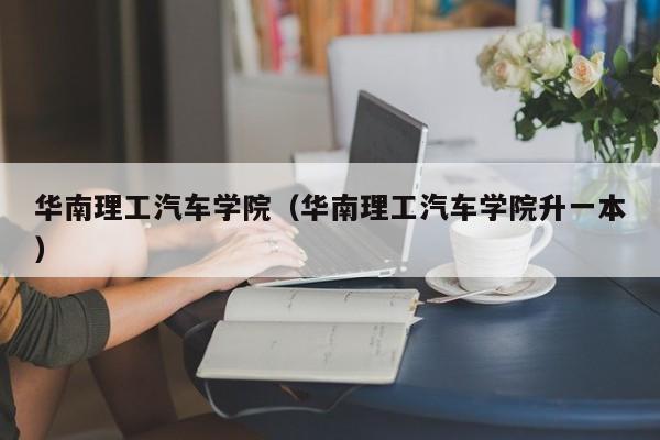 华南理工汽车学院（华南理工汽车学院升一本）