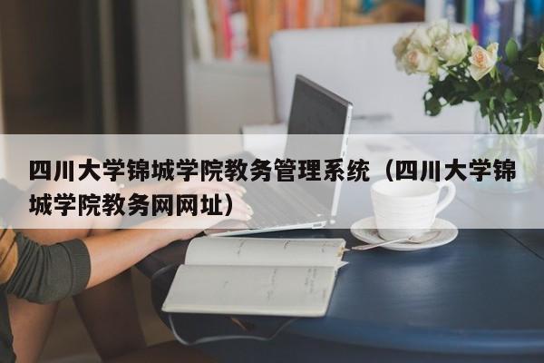 四川大学锦城学院教务管理系统（四川大学锦城学院教务网网址）