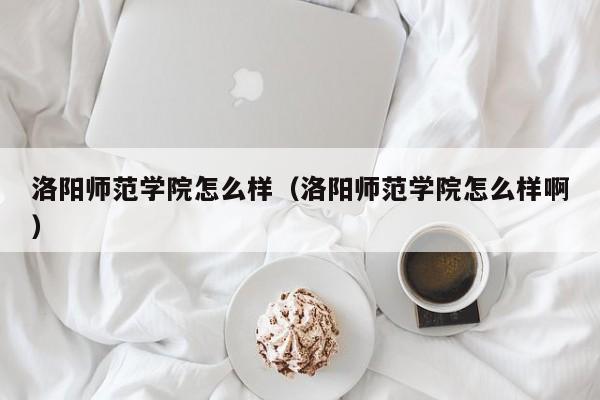洛阳师范学院怎么样（洛阳师范学院怎么样啊）