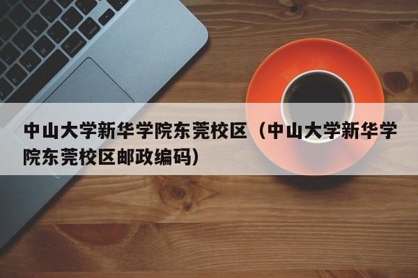 中山大学新华学院东莞校区（中山大学新华学院东莞校区邮政编码）