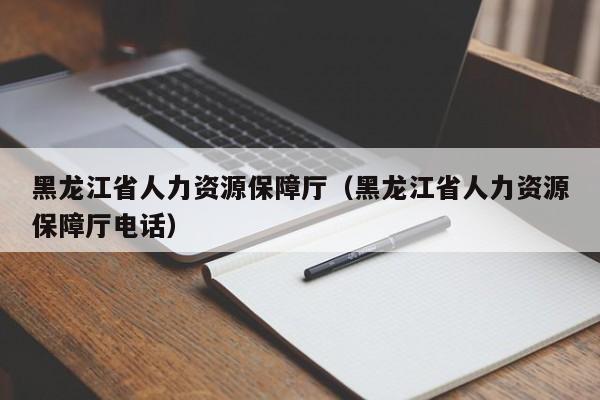 黑龙江省人力资源保障厅（黑龙江省人力资源保障厅电话）