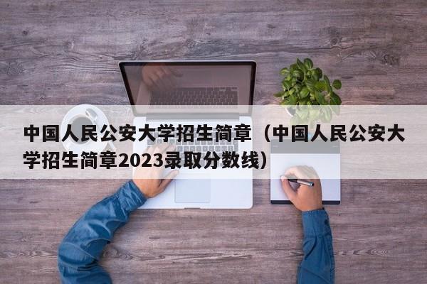 中国人民公安大学招生简章（中国人民公安大学招生简章2023录取分数线）