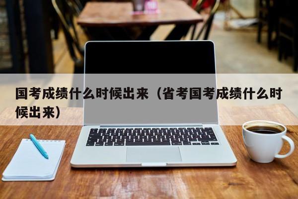国考成绩什么时候出来（省考国考成绩什么时候出来）