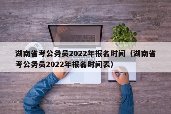 湖南省考公务员2022年报名时间（湖南省考公务员2022年报名时间表）