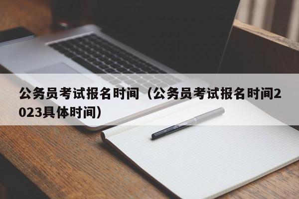 公务员考试报名时间（公务员考试报名时间2023具体时间）
