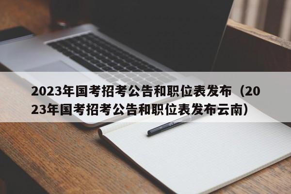 2023年国考招考公告和职位表发布（2023年国考招考公告和职位表发布云南）