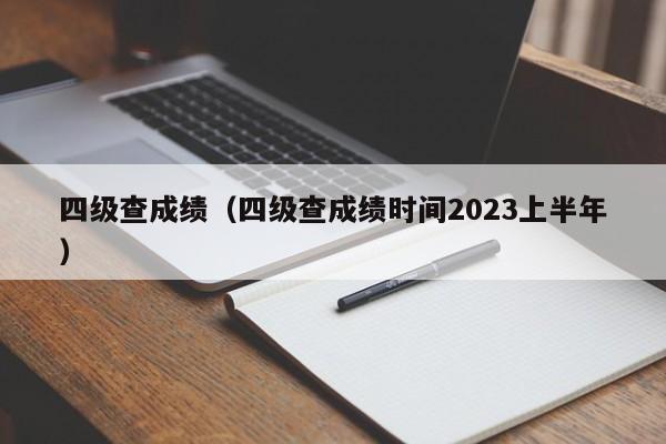 四级查成绩（四级查成绩时间2023上半年）