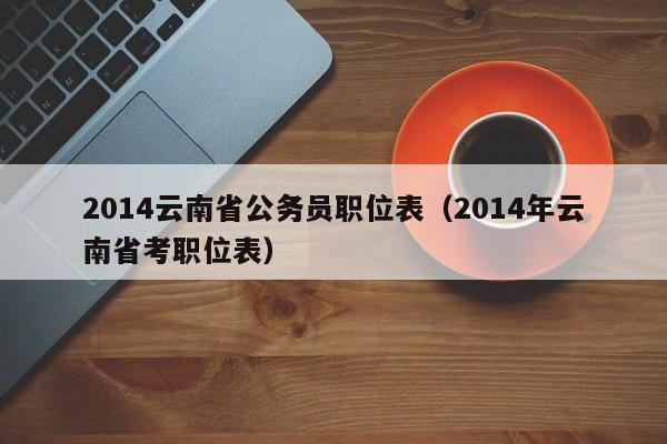 2014云南省公务员职位表（2014年云南省考职位表）
