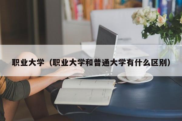 职业大学（职业大学和普通大学有什么区别）