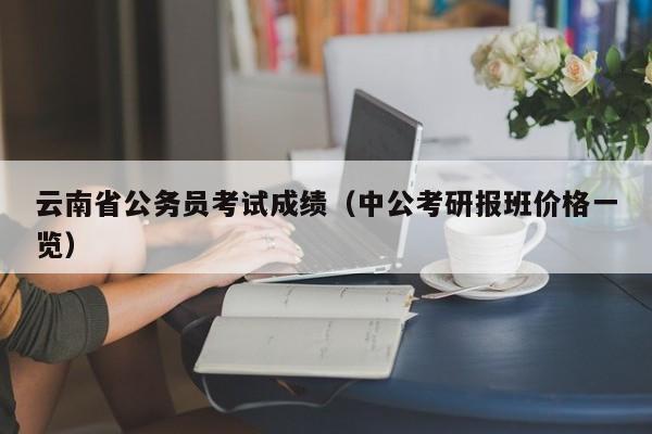 云南省公务员考试成绩（中公考研报班价格一览）