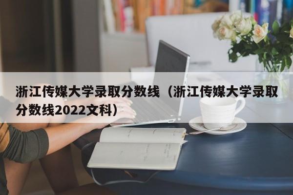 浙江传媒大学录取分数线（浙江传媒大学录取分数线2022文科）