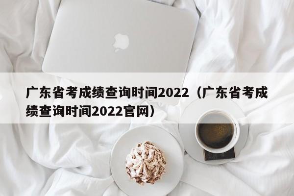 广东省考成绩查询时间2022（广东省考成绩查询时间2022官网）