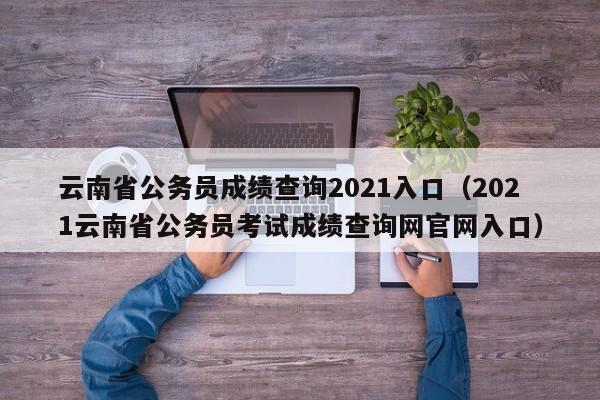 云南省公务员成绩查询2021入口（2021云南省公务员考试成绩查询网官网入口）