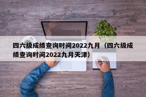 四六级成绩查询时间2022九月（四六级成绩查询时间2022九月天津）