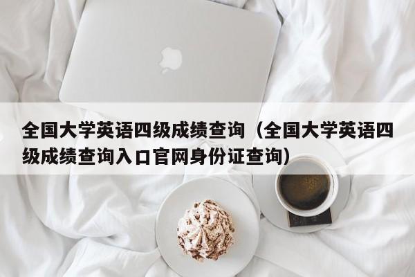 全国大学英语四级成绩查询（全国大学英语四级成绩查询入口官网身份证查询）