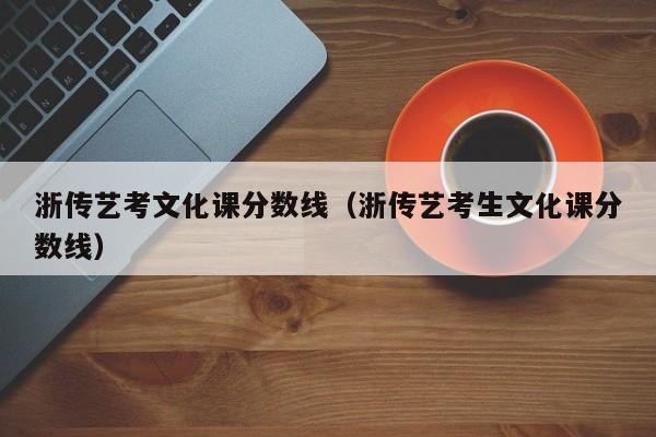 浙传艺考文化课分数线（浙传艺考生文化课分数线）