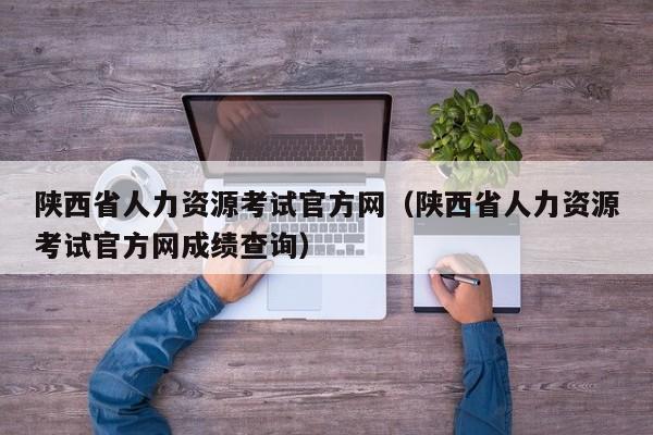 陕西省人力资源考试官方网（陕西省人力资源考试官方网成绩查询）