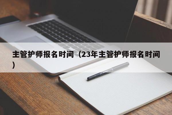 主管护师报名时间（23年主管护师报名时间）