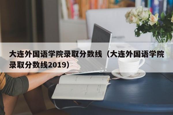 大连外国语学院录取分数线（大连外国语学院录取分数线2019）