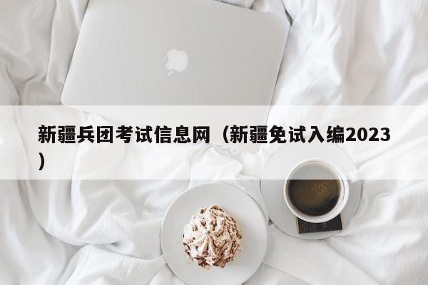 新疆兵团考试信息网（新疆免试入编2023）