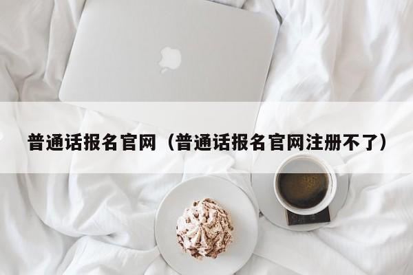 普通话报名官网（普通话报名官网注册不了）