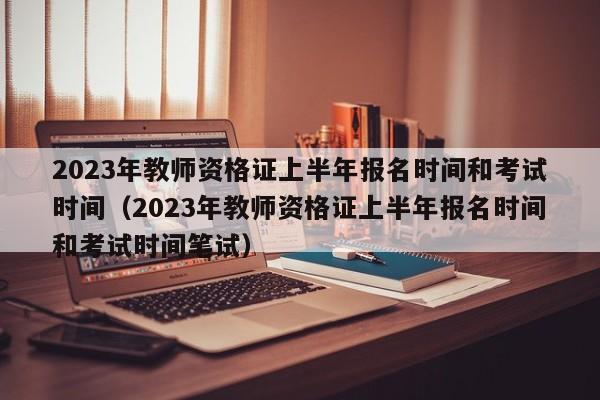 2023年教师资格证上半年报名时间和考试时间（2023年教师资格证上半年报名时间和考试时间笔试）