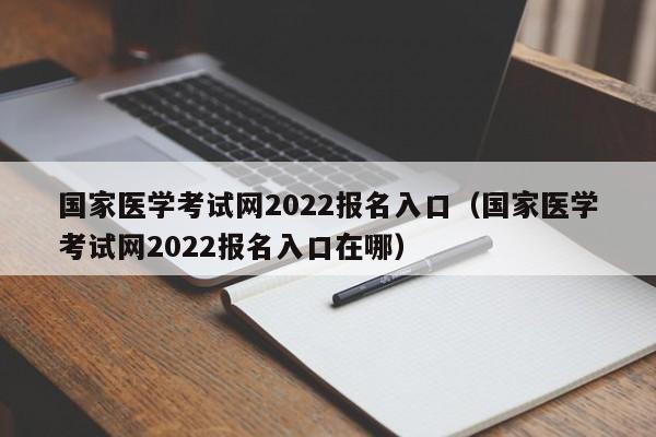 国家医学考试网2022报名入口（国家医学考试网2022报名入口在哪）