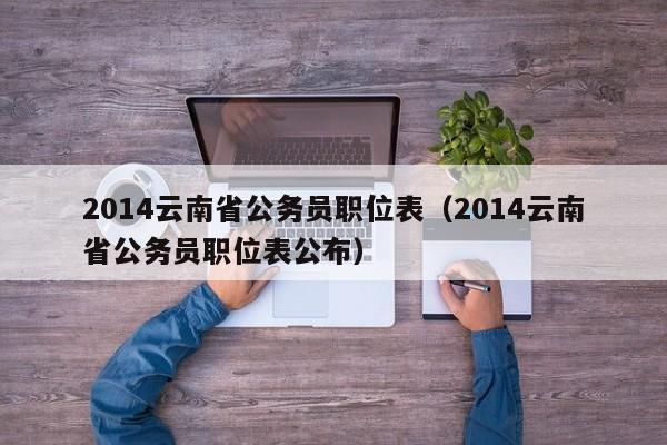 2014云南省公务员职位表（2014云南省公务员职位表公布）