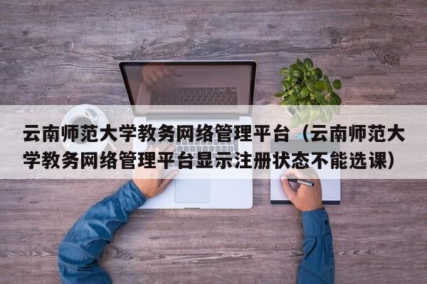云南师范大学教务网络管理平台（云南师范大学教务网络管理平台显示注册状态不能选课）