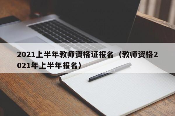 2021上半年教师资格证报名（教师资格2021年上半年报名）