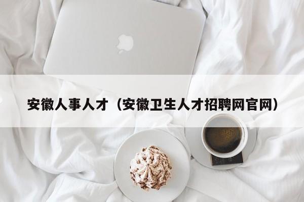 安徽人事人才（安徽卫生人才招聘网官网）